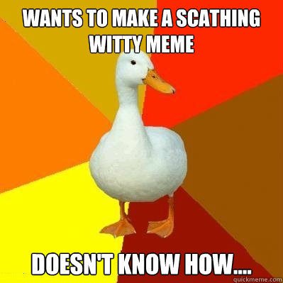 wants to make a scathing witty meme doesn't know how....  Tech Impaired Duck