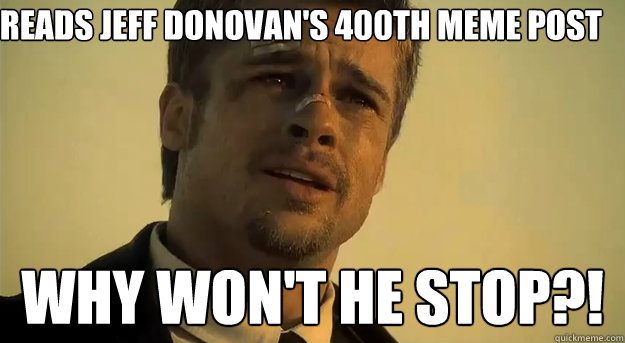 Reads Jeff Donovan's 400th meme post Why won't he stop?!  Apprehensive Brad Pitt