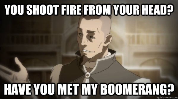 You shoot fire from your head? have you met my boomerang?  Councilman Sokka
