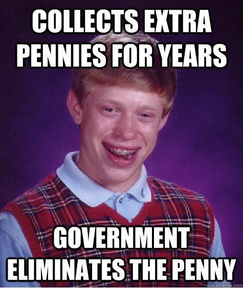 Collects extra pennies for years Government eliminates the penny  Bad Luck Brian
