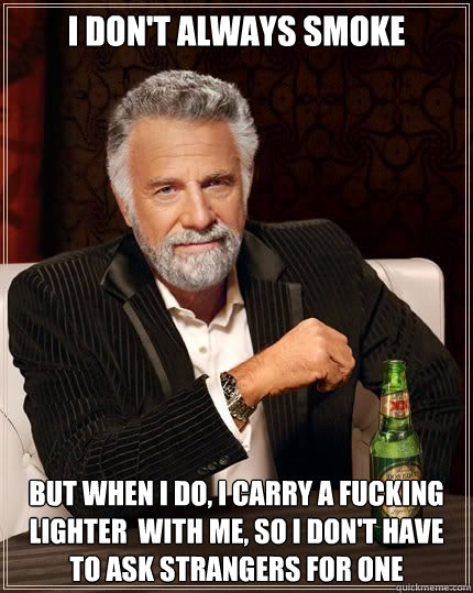 I don't always smoke but when i do, I carry a fucking lighter  with me, so I don't have to ask strangers for one  Most Interesting Man