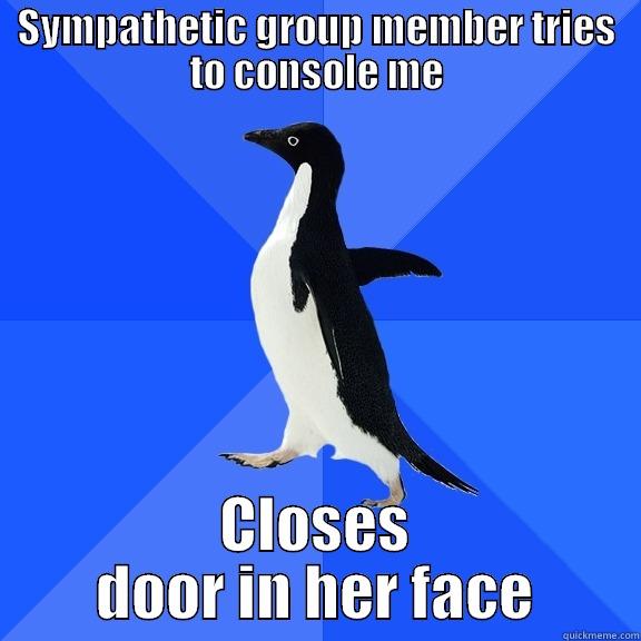 SYMPATHETIC GROUP MEMBER TRIES TO CONSOLE ME CLOSES DOOR IN HER FACE Socially Awkward Penguin