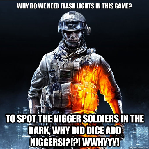 Why do we need flash lights in this game? to spot the nigger soldiers in the dark, Why did dice add Niggers!?!?! WWHYYY!  BF3 Guy