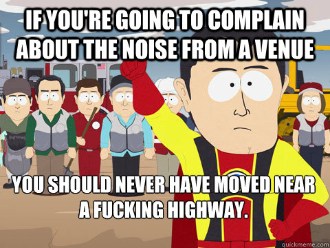 If you're going to complain about the noise from a venue You should never have moved near a fucking highway.  Captain Hindsight