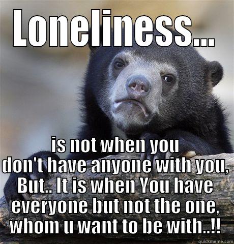 LONELINESS... IS NOT WHEN YOU DON'T HAVE ANYONE WITH YOU, BUT.. IT IS WHEN YOU HAVE EVERYONE BUT NOT THE ONE, WHOM U WANT TO BE WITH..!! Confession Bear