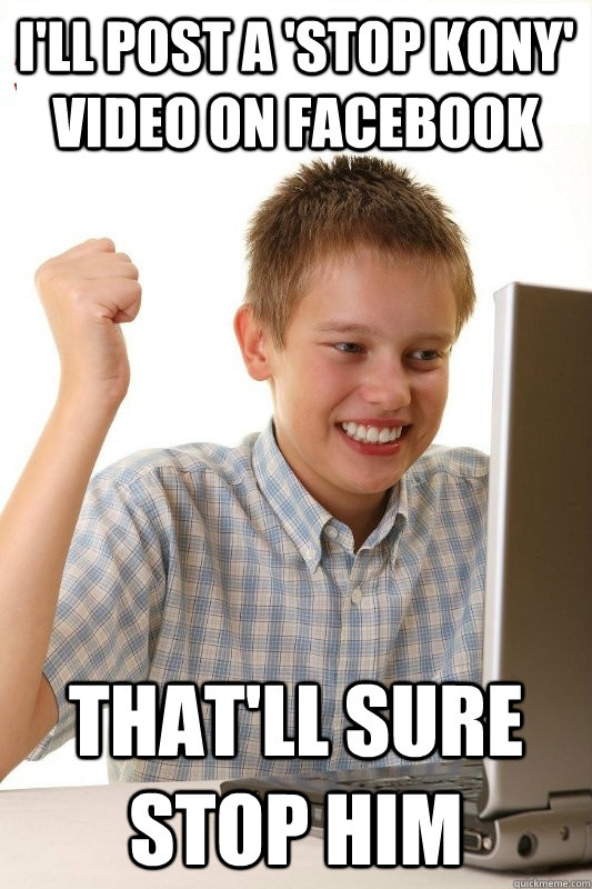 I'll post a 'STOP KONY' video on facebook That'll sure stop him  1st Day Internet Kid