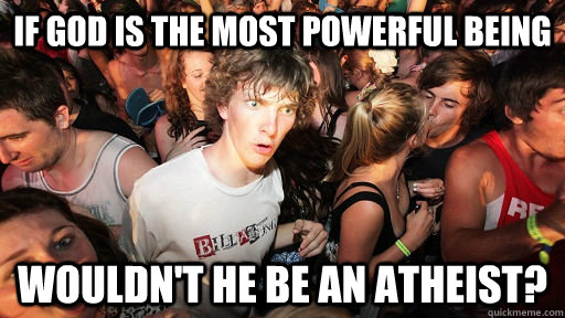 If god is the most powerful being Wouldn't he be an atheist?  Sudden Clarity Clarence