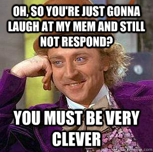 Oh, so you're just gonna laugh at my mem and still not respond? you must be very clever  Condescending Wonka