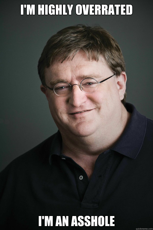 I'm highly overrated I'm an asshole  Gabe Newell