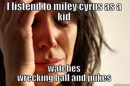 I LISTEND TO MILEY CYRUS AS A KID WATCHES WRECKING BALL AND PUKES First World Problems