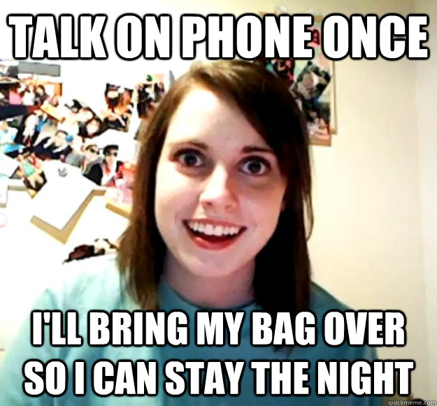 TALK ON PHONE ONCE I'LL BRING MY BAG OVER SO I CAN STAY THE NIGHT  Overly Attached Girlfriend