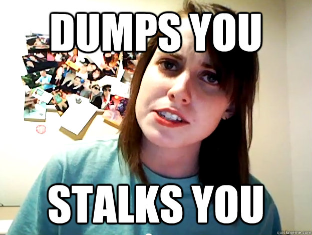 dumps you stalks you - dumps you stalks you  Angry Overly Attached Girlfriend