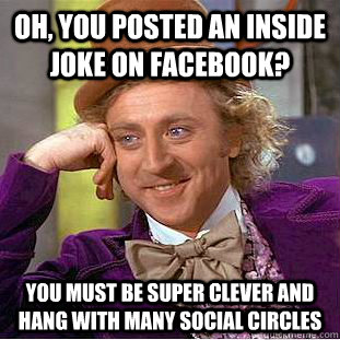 Oh, you posted an inside joke on facebook? You must be super clever and hang with many social circles - Oh, you posted an inside joke on facebook? You must be super clever and hang with many social circles  Condescending Wonka