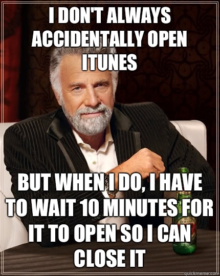 I don't always accidentally open iTunes but When I do, I have to wait 10 minutes for it to open so I can close it  The Most Interesting Man In The World