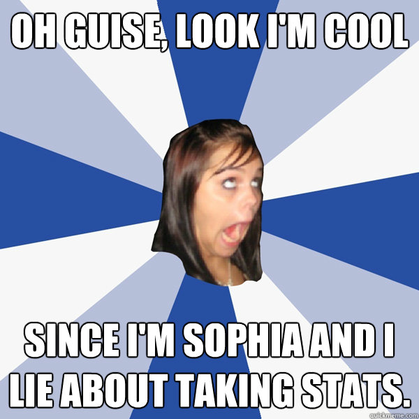 OH GUISE, LOOK I'M COOL SINCE I'M SOPHIA AND I LIE ABOUT TAKING STATS.  Annoying Facebook Girl