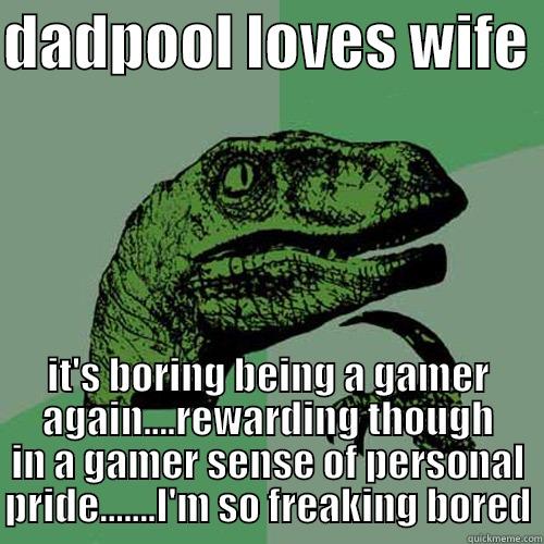 DADPOOL LOVES WIFE  IT'S BORING BEING A GAMER AGAIN....REWARDING THOUGH IN A GAMER SENSE OF PERSONAL PRIDE.......I'M SO FREAKING BORED Philosoraptor