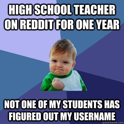 high school teacher on reddit for one year  not one of my students has figured out my username - high school teacher on reddit for one year  not one of my students has figured out my username  Success Kid