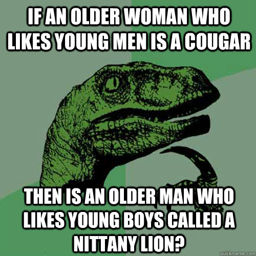If an older woman who likes young men is a cougar then is an older man who likes young boys called a nittany lion? - If an older woman who likes young men is a cougar then is an older man who likes young boys called a nittany lion?  Philosoraptor