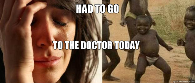 Had to go  to the doctor today  First World Problems  Third World Success