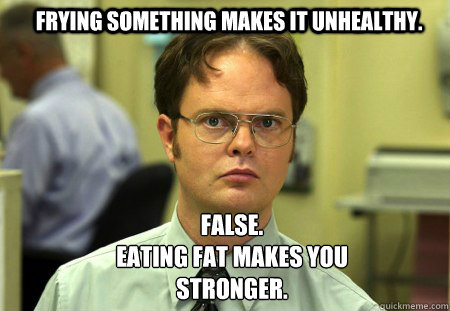 Frying something makes it unhealthy. FALSE.
Eating fat makes you stronger.  Schrute