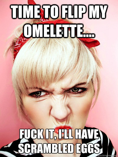 Time to flip my omelette.... Fuck it, I'll have scrambled eggs  Modern Housewife