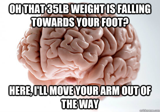 Oh that 35lb weight is falling towards your foot? Here, I'll move your arm out of the way  Scumbag brain on life