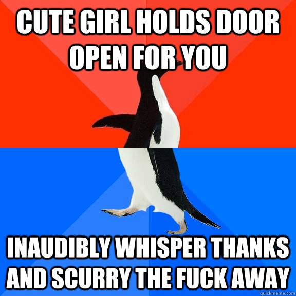 Cute girl holds door open for you inaudibly whisper thanks and scurry the fuck away  Socially Awesome Awkward Penguin