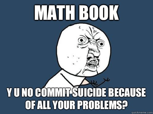 Math book y u no commit suicide because of all your problems?  Y U No
