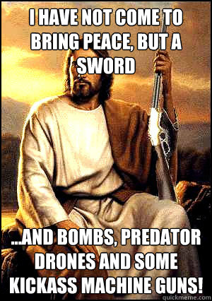 I have not come to bring peace, but a sword ...and bombs, predator drones and some kickass machine guns!  Republican Jesus