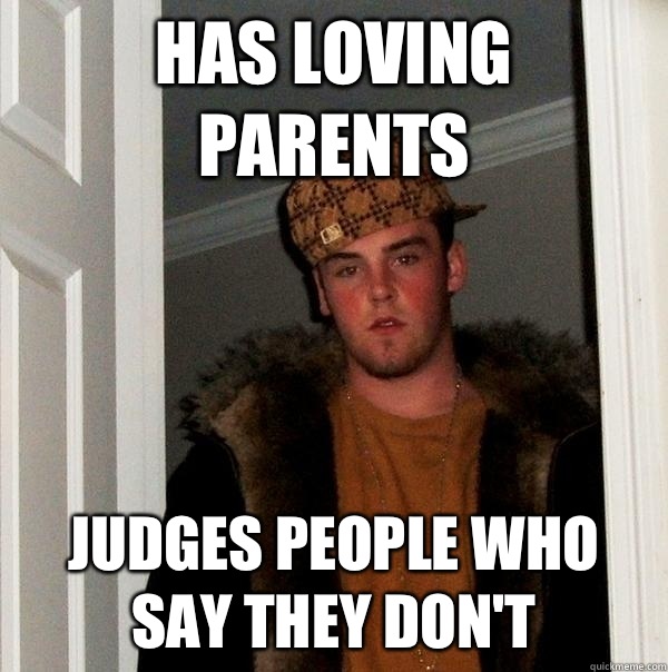 Has loving parents Judges people who say they don't  - Has loving parents Judges people who say they don't   Scumbag Steve