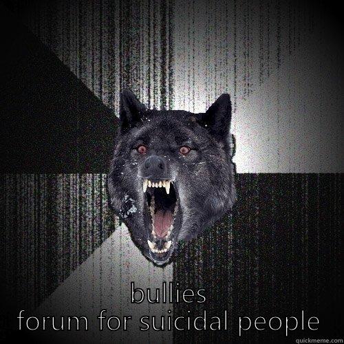 Tries to hide that they're bullies -  BULLIES FORUM FOR SUICIDAL PEOPLE Insanity Wolf