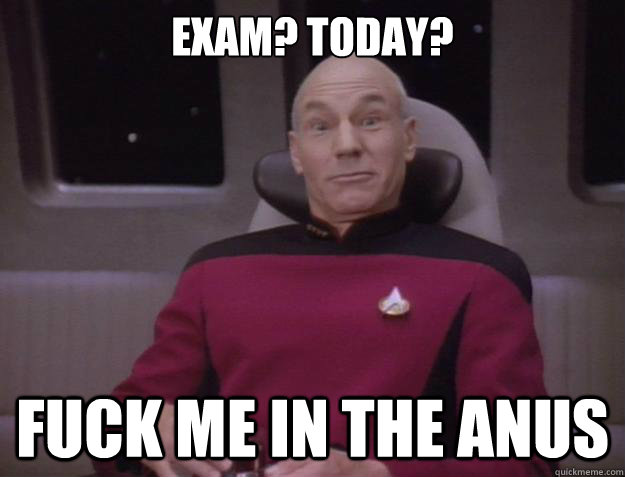 Exam? TOday? FUCK ME IN THE ANUS - Exam? TOday? FUCK ME IN THE ANUS  Derp Captain Picard