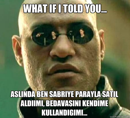 WHAT IF I TOLD YOU... Aslinda ben Sabriye parayla satil aldiğımi, bedavasini kendime kullandıgımı...  