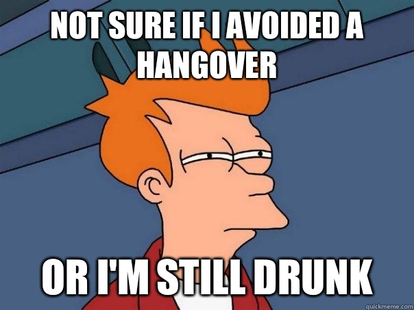 Not sure if I avoided a hangover Or I'm still drunk  Futurama Fry