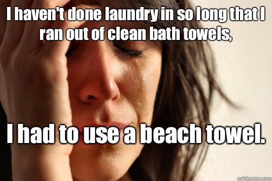 I haven't done laundry in so long that I ran out of clean bath towels, I had to use a beach towel.   First World Problems