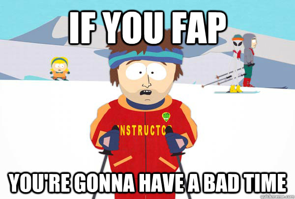 If you FAP You're gonna have a bad time  Super Cool Ski Instructor