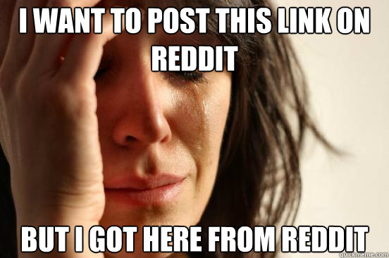 I want to post this link on reddit but I got here from reddit  First World Problems