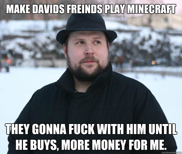make davids freinds play minecraft They gonna fuck with him until he buys, more money for me.  Advice Notch