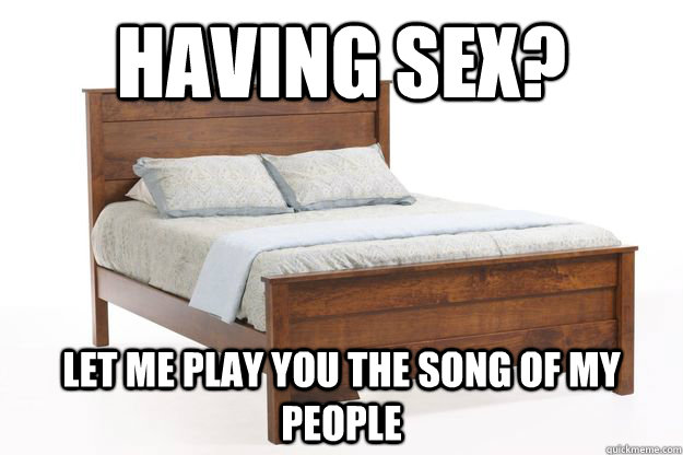 Having sex? Let me play you the song of my people - Having sex? Let me play you the song of my people  Scumbag Bed