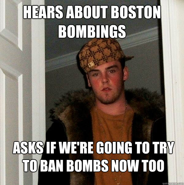 Hears about boston bombings Asks if we're going to try to ban bombs now too  Scumbag Steve