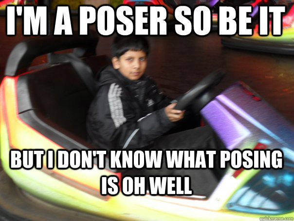 I'm a Poser so be it But i don't know what posing is oh well   Poser Boy