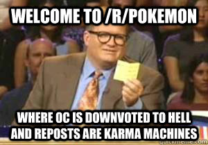 Welcome to /r/pokemon Where OC is downvoted to hell and reposts are karma machines  Drew Carey