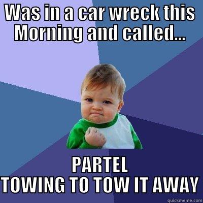 WAS IN A CAR WRECK THIS MORNING AND CALLED... PARTEL TOWING TO TOW IT AWAY Success Kid