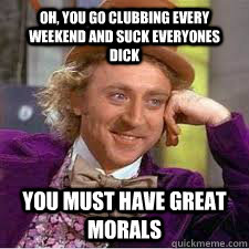 oh, you go clubbing every weekend and suck everyones dick You must have great morals - oh, you go clubbing every weekend and suck everyones dick You must have great morals  WILLY WONKA SARCASM