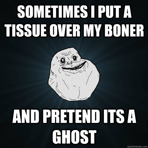 Sometimes i put a tissue over my boner and pretend its a ghost  Forever Alone