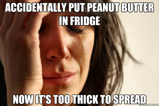 accidentally put peanut butter in fridge now it's too thick to spread - accidentally put peanut butter in fridge now it's too thick to spread  First World Problems