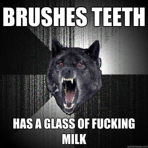 Brushes Teeth Has a glass of fucking milk  Insanity Wolf