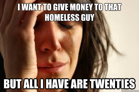 I want to give money to that homeless guy but all i have are twenties  First World Problems