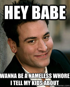 hey babe wanna be a nameless whore i tell my kids about  Ted Mosby
