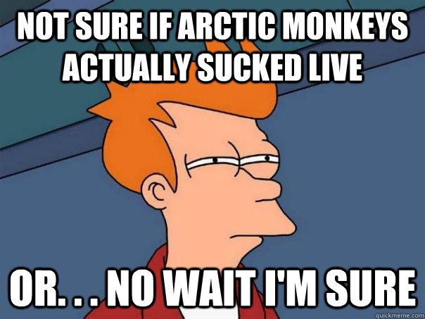 Not sure if Arctic monkeys actually sucked live or. . . no wait I'm sure  Futurama Fry